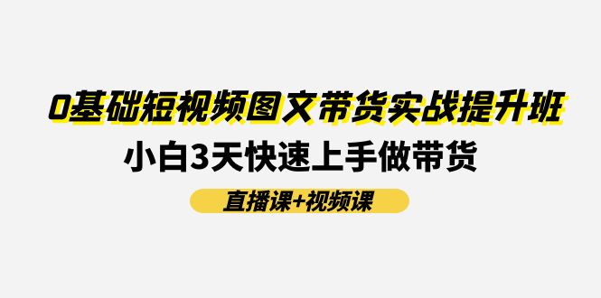 0基础短视频图文带货实战提升班，小白3天快速上手做带货(直播课+视频课) - 福缘创业网