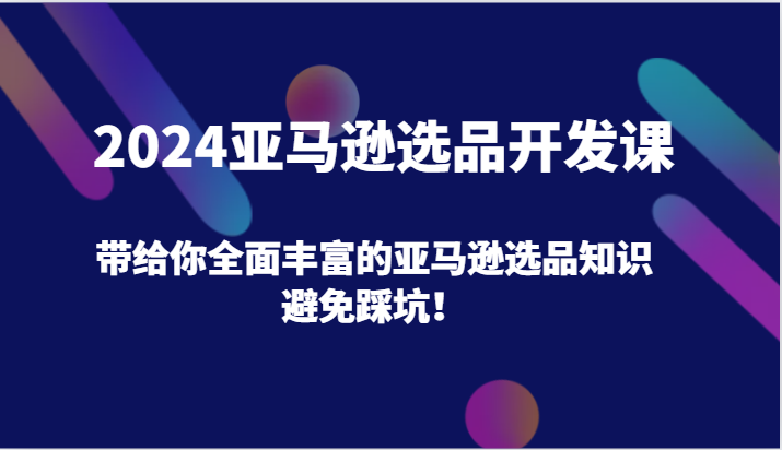 2024亚马逊选品开发课，带给你全面丰富的亚马逊选品知识，避免踩坑！ - 福缘创业网