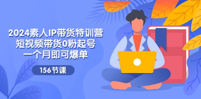 2024素人IP带货特训营，短视频带货0粉起号，一个月即可爆单 - 福缘创业网