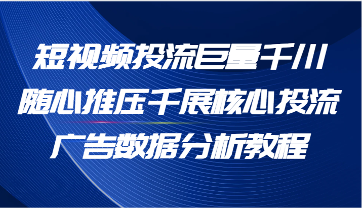 短视频投流巨量千川随心推压千展核心投流广告数据分析教程 - 福缘创业网