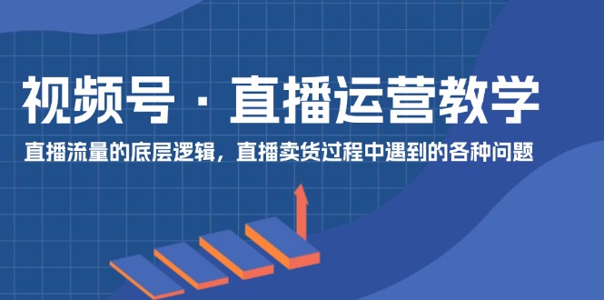 视频号直播运营教学：直播流量的底层逻辑，直播卖货过程中遇到的各种问题 - 福缘创业网