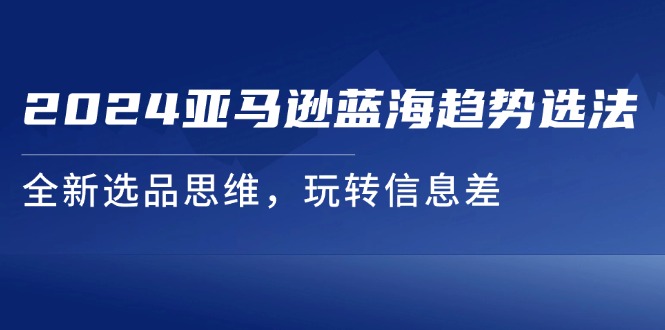 2024亚马逊蓝海趋势选法，全新选品思维，玩转信息差 - 福缘创业网
