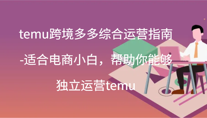 temu跨境多多综合运营指南-适合电商小白，帮助你能够独立运营temu(44节) - 福缘创业网