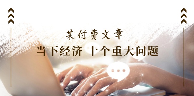 公众号付费文章《当下经济 十个重大问题》覆盖了大家关心的全部经济类话题 - 福缘创业网