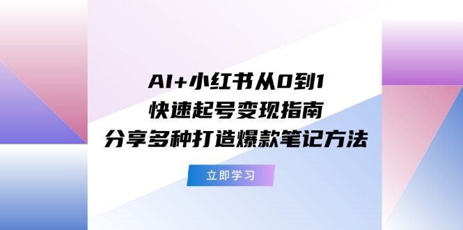 AI+小红书从0到1快速起号变现指南：分享多种打造爆款笔记方法 - 福缘创业网