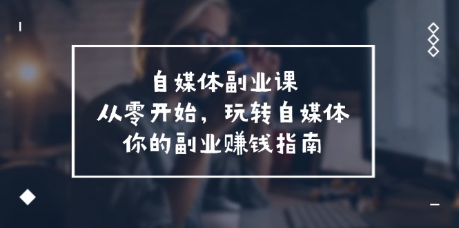 自媒体副业课，从0开始，玩转自媒体—你的副业赚钱指南 - 福缘创业网
