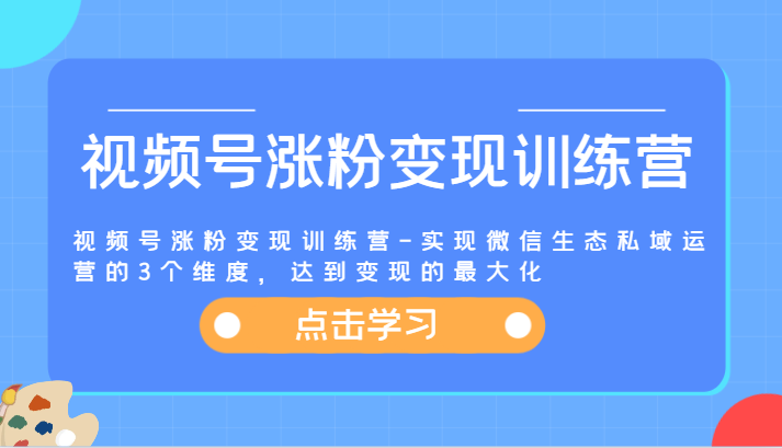 视频号涨粉变现训练营-实现微信生态私域运营的3个维度，达到变现的最大化 - 福缘创业网