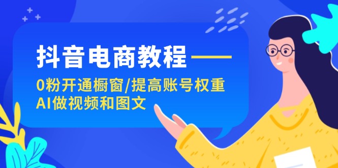 抖音电商教程：0粉开通橱窗/提高账号权重/AI做视频和图文 - 福缘创业网