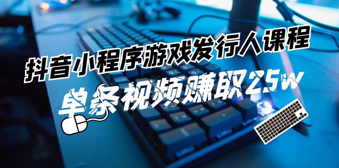 抖音小程序游戏发行人课程：带你玩转游戏任务变现，单条视频赚取25w - 福缘创业网