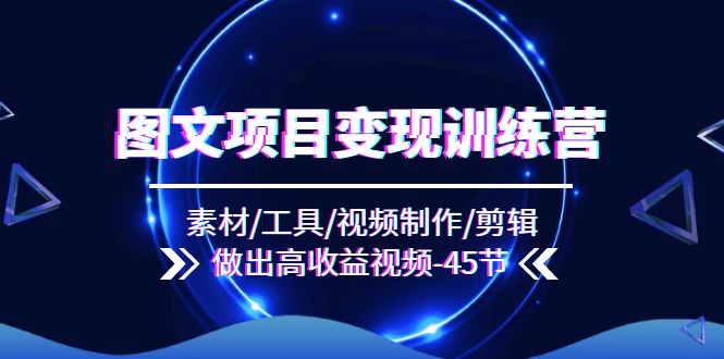 图文项目变现训练营：素材/工具/视频制作/剪辑/做出高收益视频 - 福缘创业网
