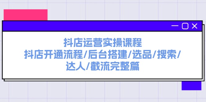抖店运营实操课程：抖店开通流程/后台搭建/选品/搜索/达人/截流完整篇 - 福缘创业网