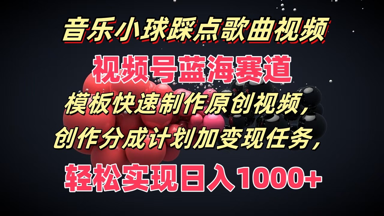 音乐小球踩点歌曲视频，视频号蓝海赛道，模板快速制作原创视频，分成计划加变现任务 - 福缘创业网