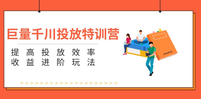 巨量千川投放特训营：提高投放效率和收益进阶玩法 - 福缘创业网