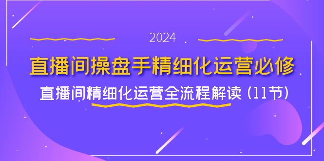 直播间操盘手精细化运营必修，直播间精细化运营全流程解读 (11节) - 福缘创业网