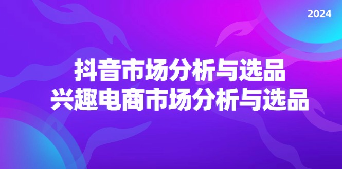 2024抖音/市场分析与选品，兴趣电商市场分析与选品 - 福缘创业网