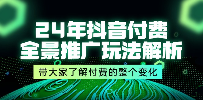 24年抖音付费全景推广玩法解析，带大家了解付费的整个变化 (9节课) - 福缘创业网