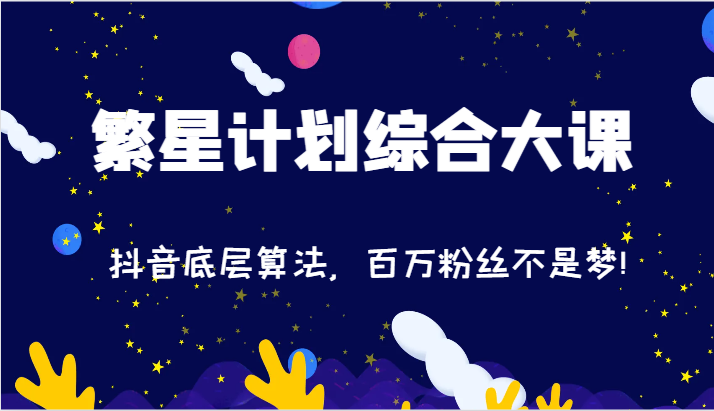 2024繁星计划综合大课：抖音底层算法，百万粉丝不是梦! - 福缘创业网