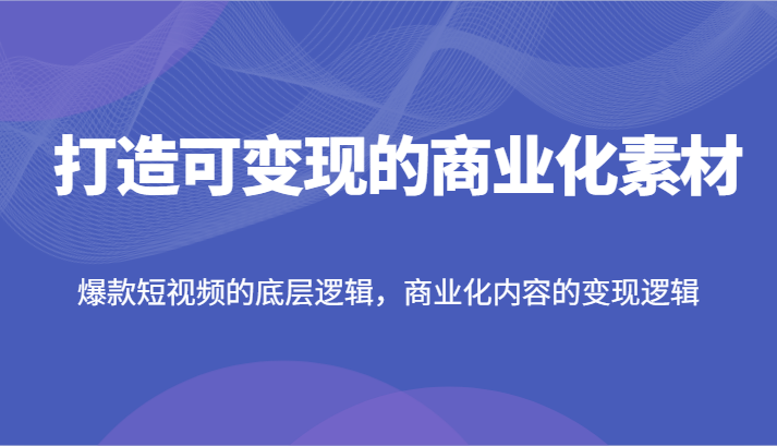 打造可变现的商业化素材，爆款短视频的底层逻辑，商业化内容的变现逻辑 - 福缘创业网