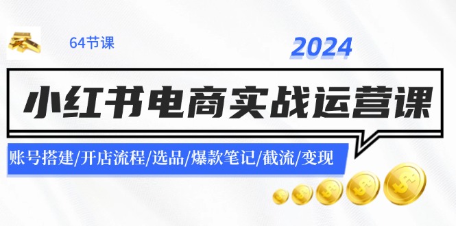 2024小红书电商实战运营课：账号搭建/开店流程/选品/爆款笔记/截流/变现 - 福缘创业网