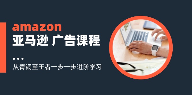 amazon亚马逊广告课程：从青铜至王者一步一步进阶学习 - 福缘创业网