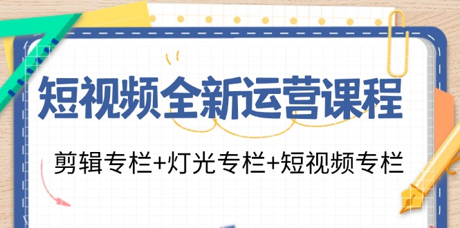 短视频全新运营课程：剪辑专栏+灯光专栏+短视频专栏 - 福缘创业网