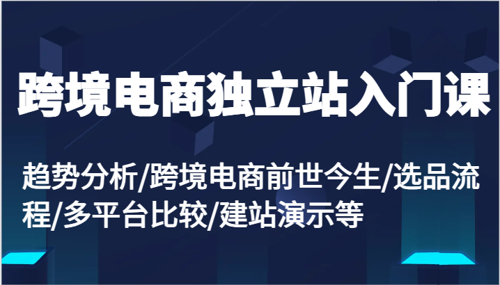 跨境电商独立站入门课：趋势分析/跨境电商前世今生/选品流程/多平台比较/建站演示等 - 福缘创业网