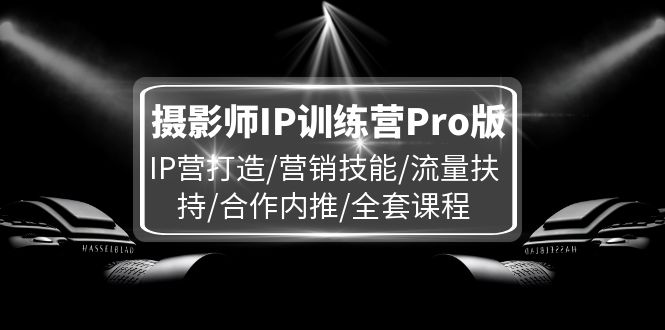 摄影师IP训练营Pro版，IP营打造/营销技能/流量扶持/合作内推/全套课程 - 福缘创业网