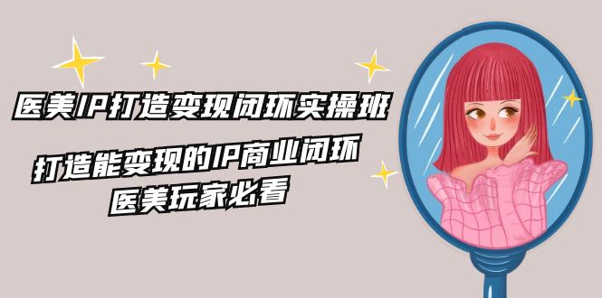 医美IP打造变现闭环实操班，打造能变现的IP商业闭环，医美玩家必看 - 福缘创业网