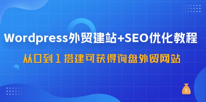 WordPress外贸建站+SEO优化教程，从0到1搭建可获得询盘外贸网站 - 福缘创业网