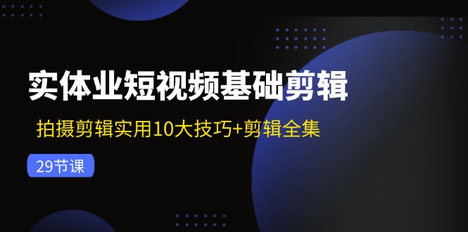 实体业短视频基础剪辑：拍摄剪辑实用10大技巧+剪辑全集 - 福缘创业网