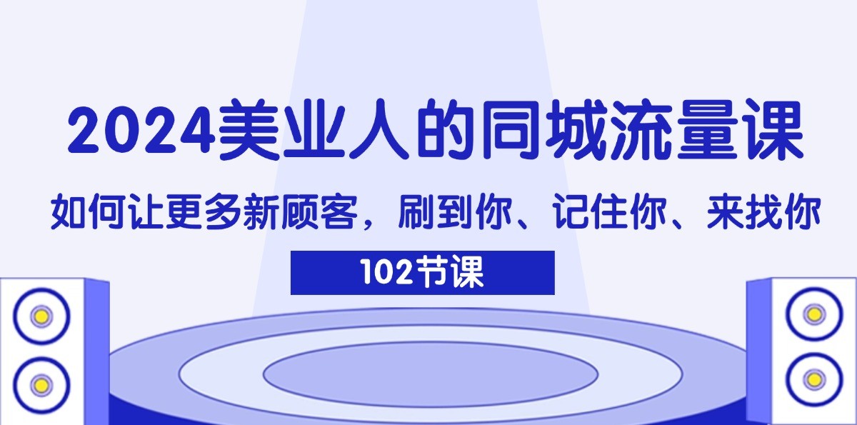 2024美业人的同城流量课：如何让更多新顾客，刷到你、记住你、来找你 - 福缘创业网