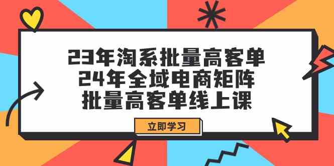 23年淘系批量高客单+24年全域电商矩阵，批量高客单线上课 - 福缘创业网
