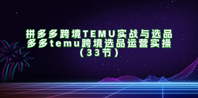 拼多多跨境TEMU实战与选品，多多temu跨境选品运营实操 - 福缘创业网