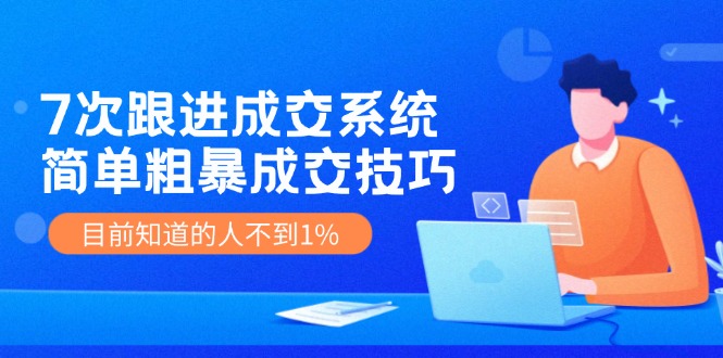 《7次跟进成交系统》简单粗暴的成交技巧，目前不到1%的人知道！ - 福缘创业网