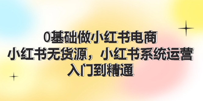 0基础做小红书电商，小红书无货源系统运营，入门到精通 (70节) - 福缘创业网