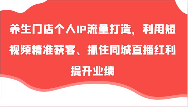 养生门店个人IP流量打造，利用短视频精准获客、抓住同城直播红利提升业绩 - 福缘创业网
