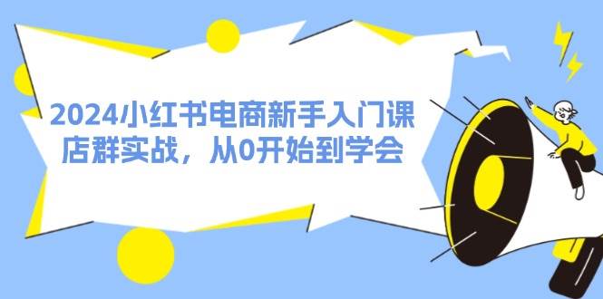 2024小红书电商新手入门课，店群实战，从0开始到学会 - 福缘创业网