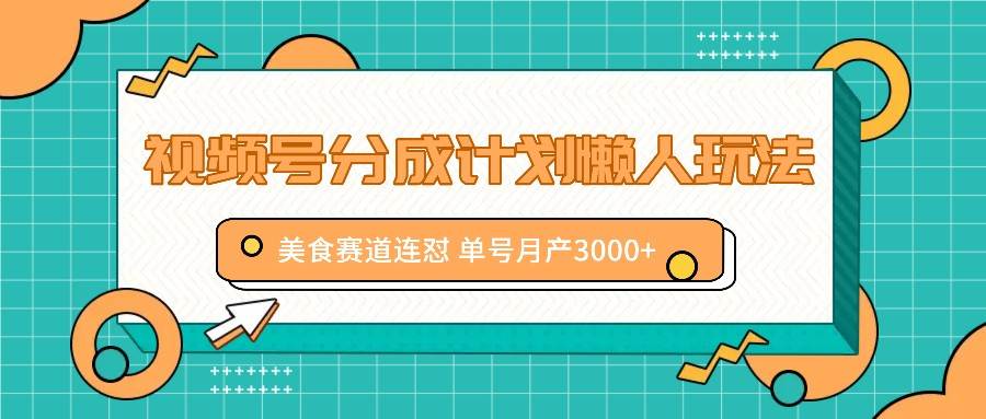 视频号分成计划懒人玩法，美食赛道连怼 单号月产3000+ - 福缘创业网