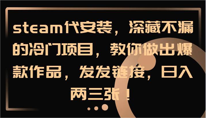 steam代安装，深藏不漏的冷门项目，教你做出爆款作品，发发链接，日入两三张！ - 福缘创业网