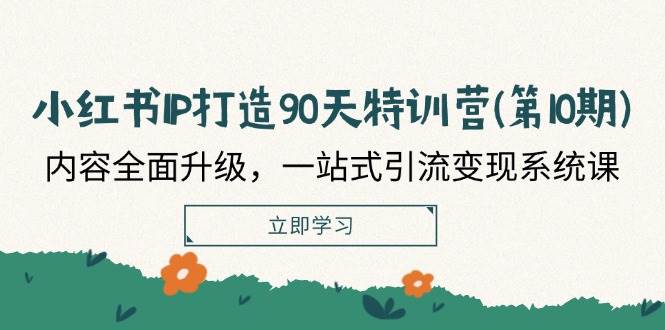 小红书IP打造90天特训营(第10期)：内容全面升级，一站式引流变现系统课 - 福缘创业网