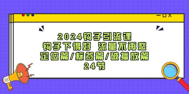 2024钩子引流课：钩子下得好流量不再愁，定位篇/标签篇/破播放篇/24节 - 福缘创业网