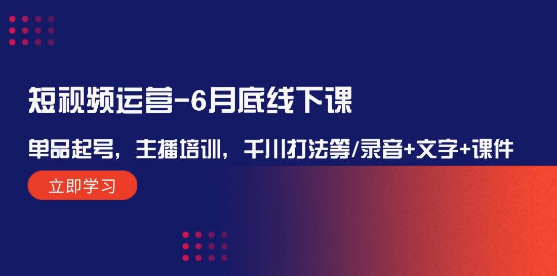 短视频运营6月底线下课：单品起号，主播培训，千川打法等/录音+文字+课件 - 福缘创业网