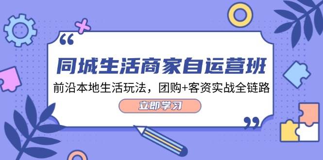 同城生活商家自运营班，前沿本地生活玩法，团购+客资实战全链路 - 福缘创业网