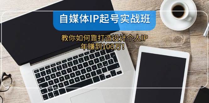 自媒体IP起号实战班：教你如何靠打造设计个人IP，年赚到100万！ - 福缘创业网