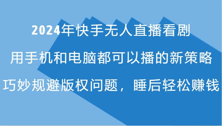 2024年快手无人直播看剧，手机电脑都可播的新策略，巧妙规避版权问题，睡后轻松赚钱 - 福缘创业网