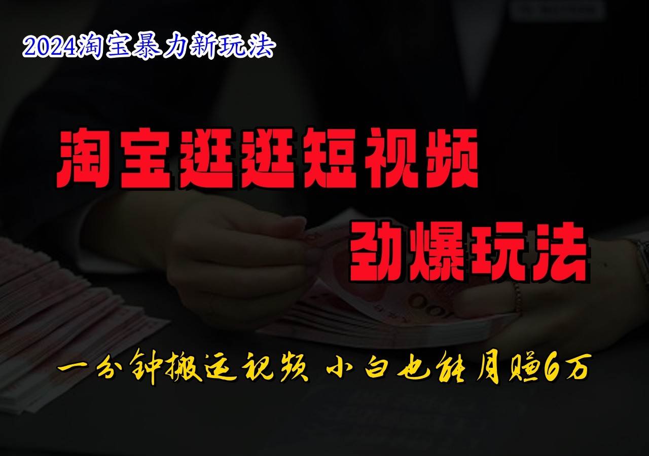 淘宝逛逛短视频劲爆玩法，只需一分钟搬运视频，小白也能日入500+ - 福缘创业网