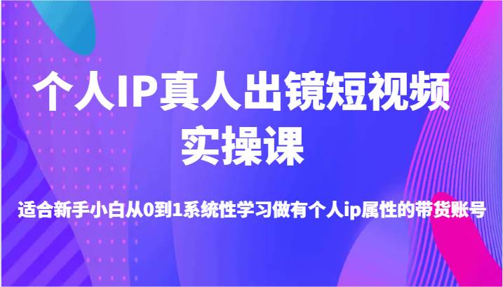 个人IP真人出镜短视频实操课-适合新手小白从0到1系统性学习做有个人ip属性的带货账号 - 福缘创业网