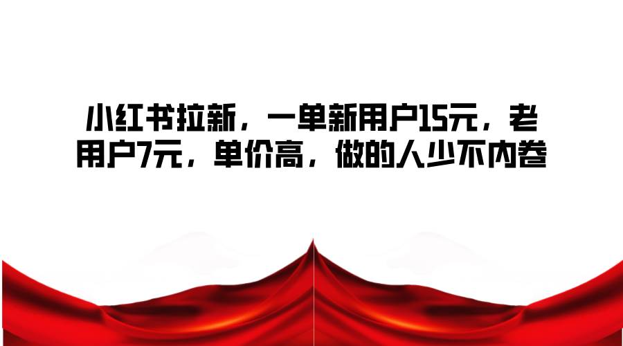 小红书拉新，一单新用户15元，老用户7元，单价高，做的人少不内卷 - 福缘创业网