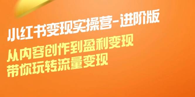 小红书变现实操营进阶版：从内容创作到盈利变现，带你玩转流量变现 - 福缘创业网