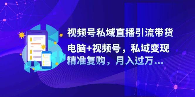 视频号私域直播引流带货：电脑+视频号，私域变现，精准复购，月入过万 - 福缘创业网
